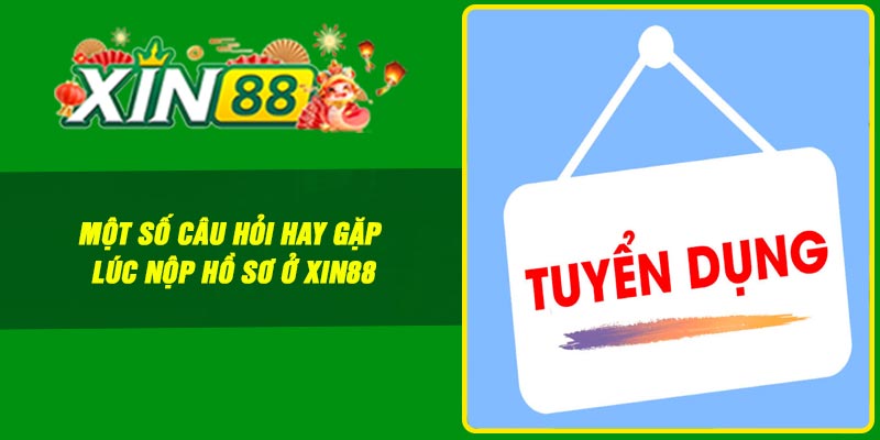 Một số câu hỏi hay gặp lúc nộp hồ sơ ở Xin88